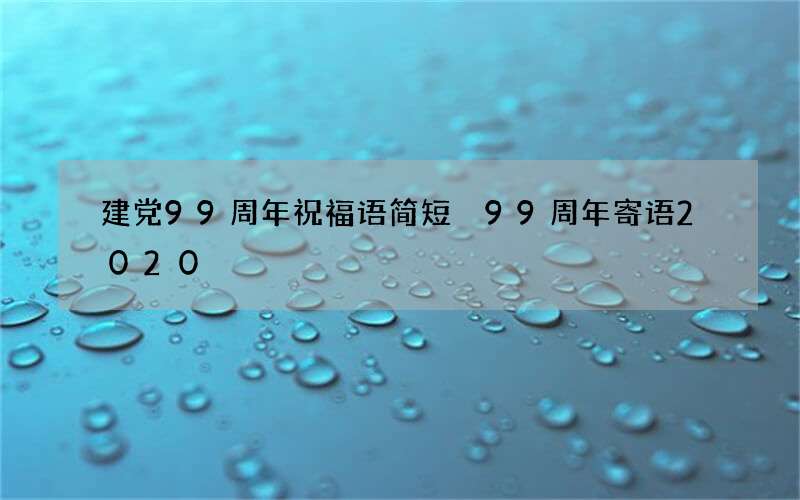 建党99周年祝福语简短 99周年寄语2020